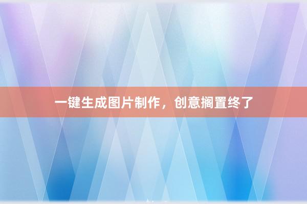 一键生成图片制作，创意搁置终了