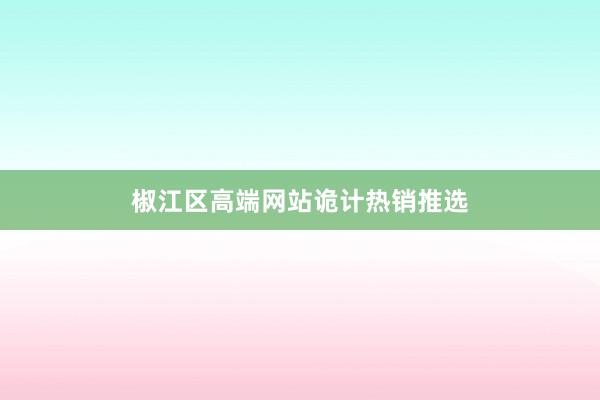 椒江区高端网站诡计热销推选