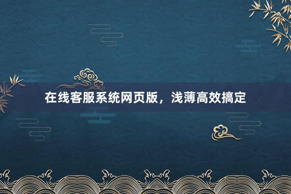 在线客服系统网页版，浅薄高效搞定