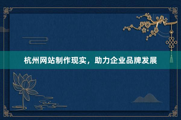 杭州网站制作现实，助力企业品牌发展