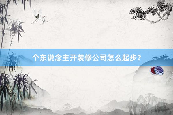 个东说念主开装修公司怎么起步？