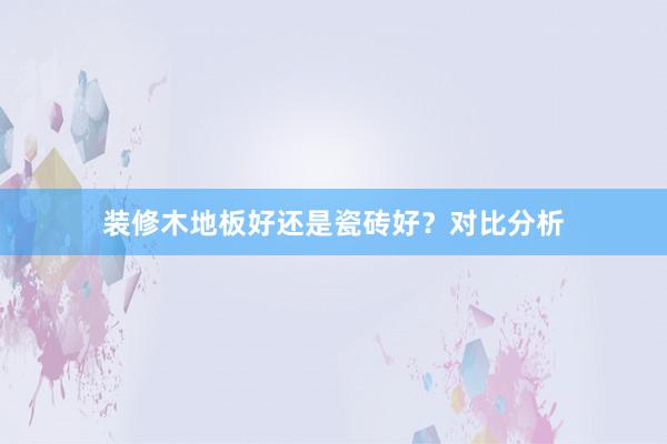 装修木地板好还是瓷砖好？对比分析