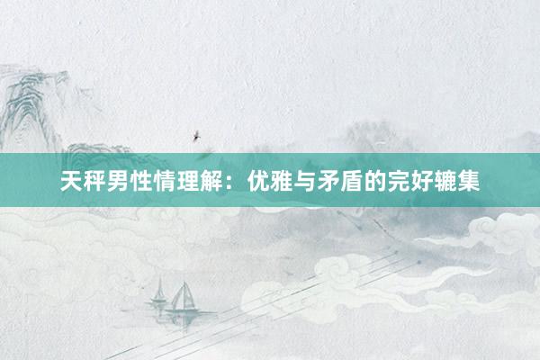 天秤男性情理解：优雅与矛盾的完好辘集