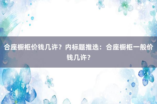 合座橱柜价钱几许？内标题推选：合座橱柜一般价钱几许？