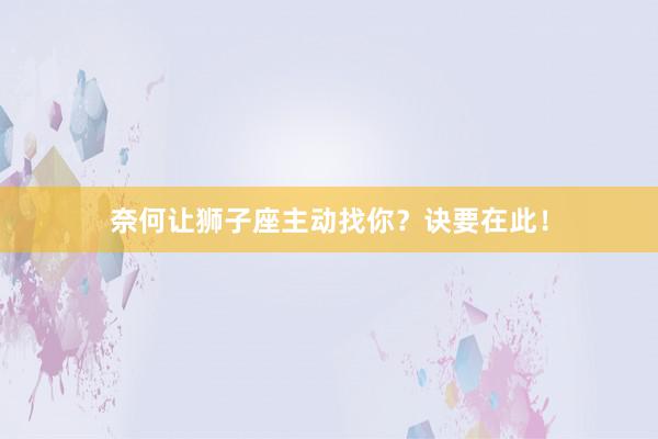奈何让狮子座主动找你？诀要在此！