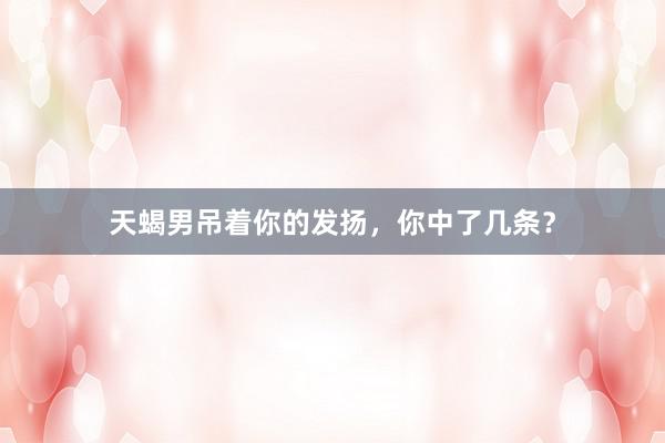 天蝎男吊着你的发扬，你中了几条？