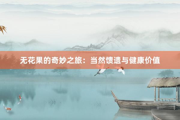 无花果的奇妙之旅：当然馈遗与健康价值