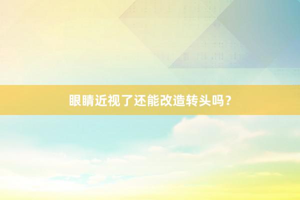 眼睛近视了还能改造转头吗？