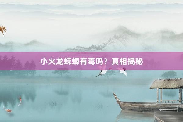 小火龙蝾螈有毒吗？真相揭秘