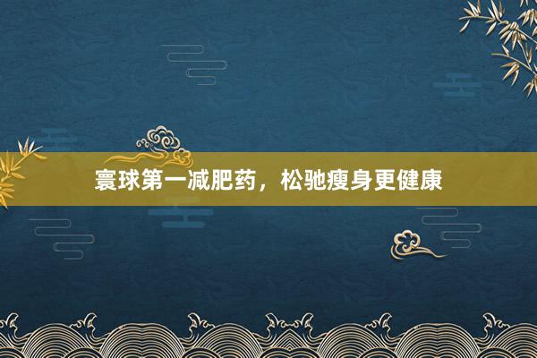 寰球第一减肥药，松驰瘦身更健康