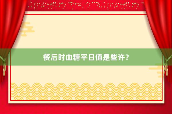 餐后时血糖平日值是些许？