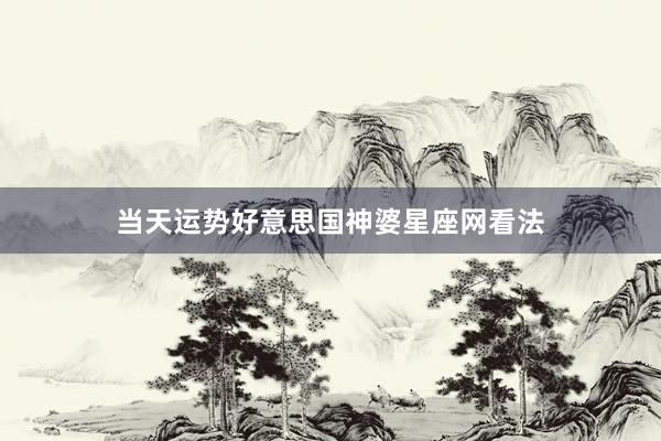当天运势好意思国神婆星座网看法
