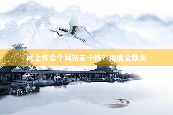 网上作念个网站若干钱？用度全默契