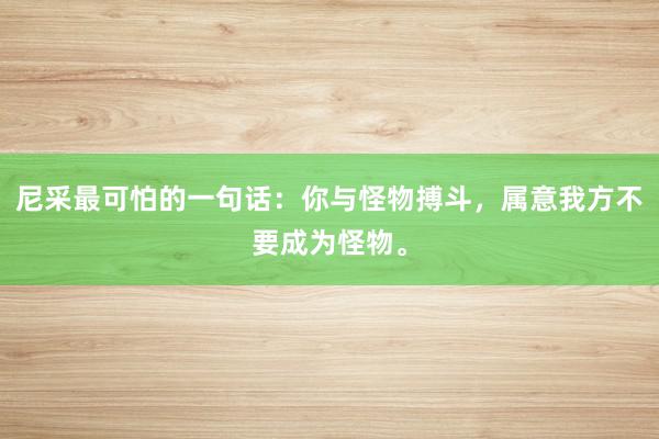 尼采最可怕的一句话：你与怪物搏斗，属意我方不要成为怪物。