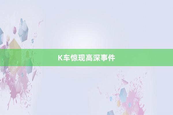 K车惊现高深事件