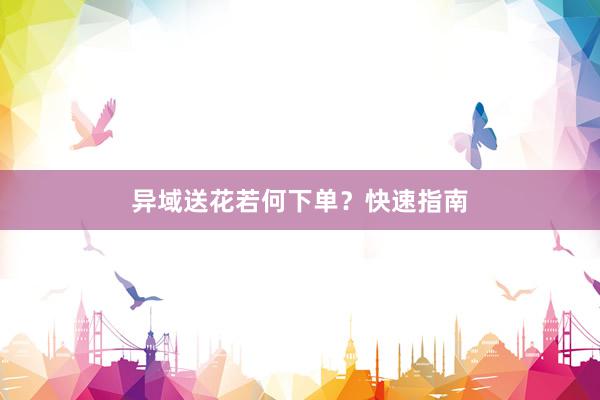 异域送花若何下单？快速指南